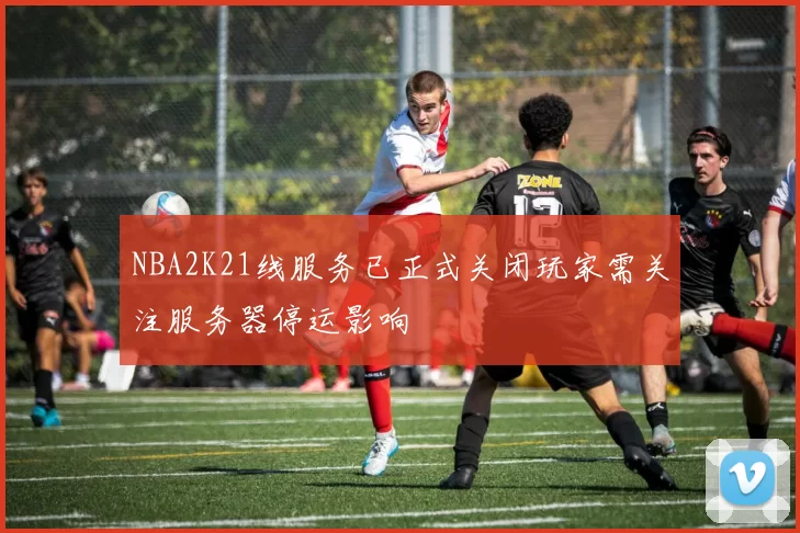 NBA2K21线服务已正式关闭玩家需关注服务器停运影响