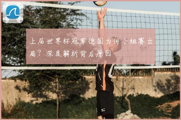 上届世界杯冠军德国为何小组赛出局？深度解析背后原因
