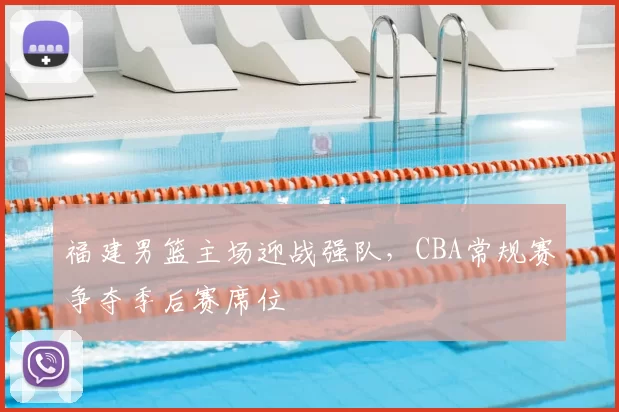 福建男篮主场迎战强队，CBA常规赛争夺季后赛席位
