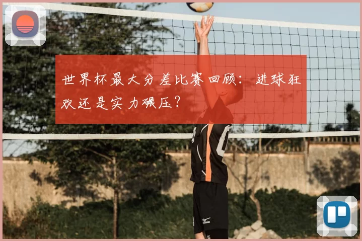 世界杯最大分差比赛回顾:进球狂欢还是实力碾压?