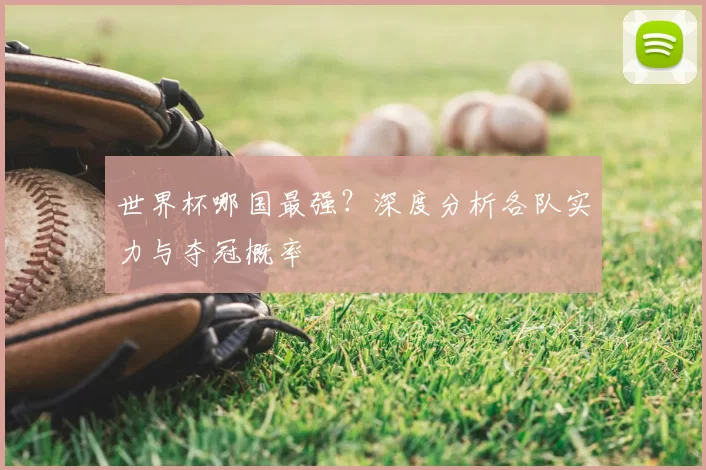 世界杯哪国最强？深度分析各队实力与夺冠概率