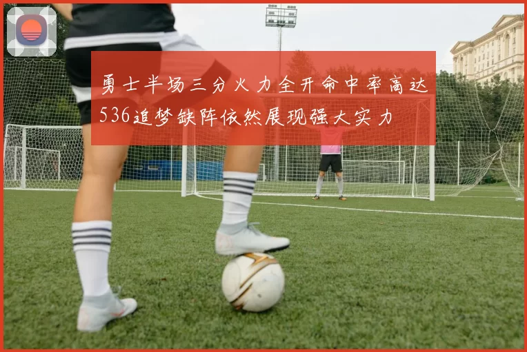 勇士半场三分火力全开命中率高达536追梦缺阵依然展现强大实力