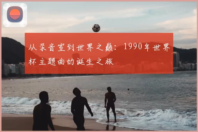从录音室到世界之巅：1990年世界杯主题曲的诞生之旅