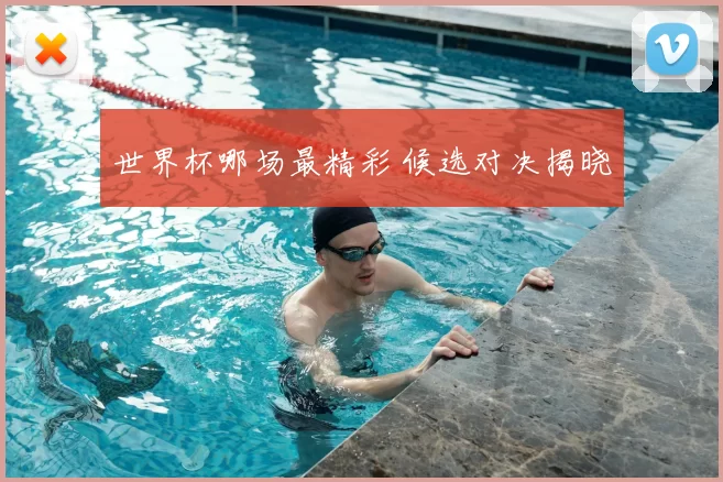 世界杯哪场最精彩 候选对决揭晓