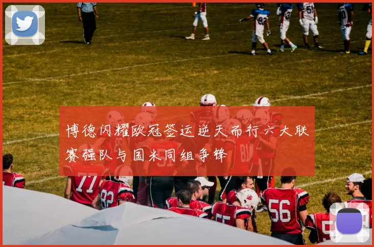 博德闪耀欧冠签运逆天而行六大联赛强队与国米同组争锋