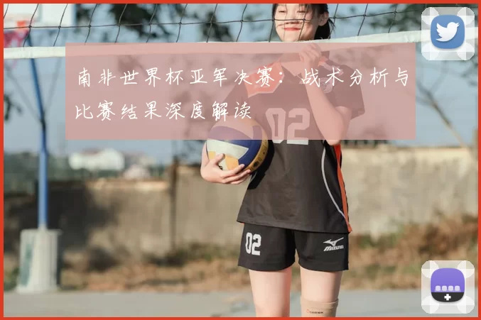 南非世界杯亚军决赛：战术分析与比赛结果深度解读