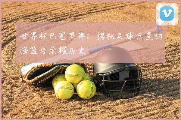 世界杯巴塞罗那：揭秘足球巨星的摇篮与荣耀历史