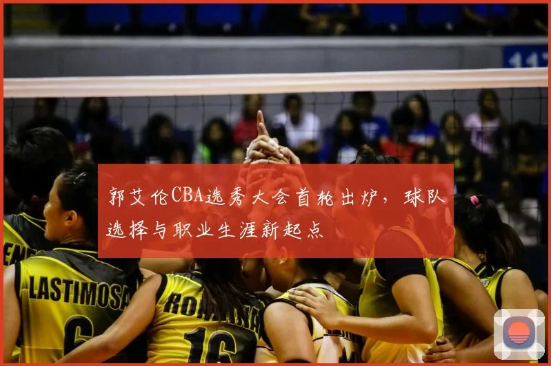 郭艾伦CBA选秀大会首轮出炉，球队选择与职业生涯新起点
