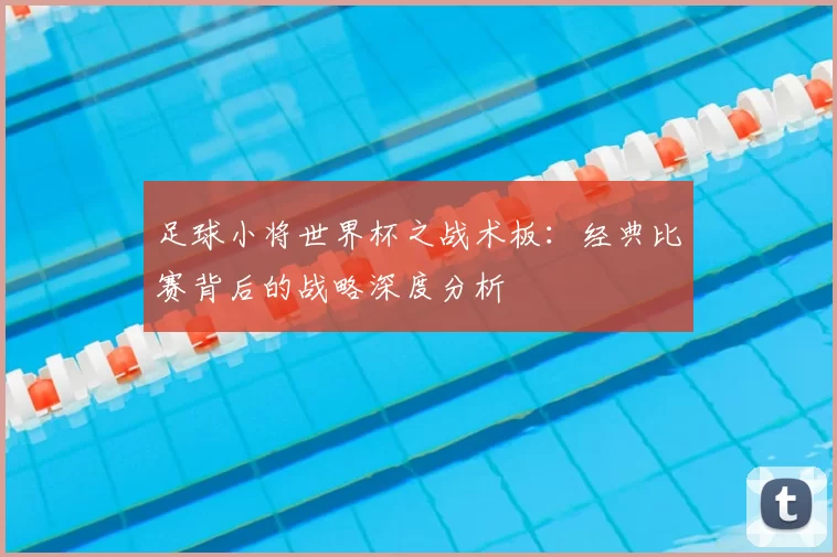 足球小将世界杯之战术板：经典比赛背后的战略深度分析