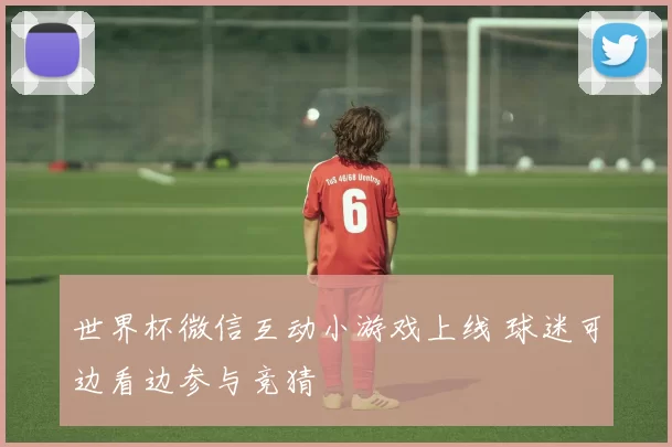 世界杯微信互动小游戏上线 球迷可边看边参与竞猜