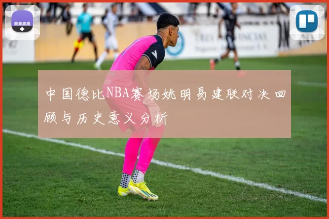 中国德比NBA赛场姚明易建联对决回顾与历史意义分析