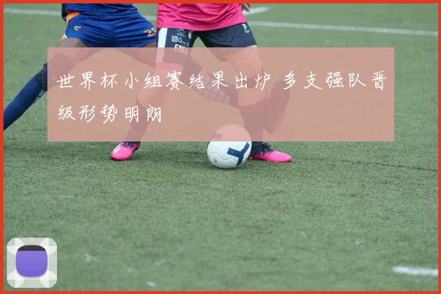 世界杯小组赛结果出炉 多支强队晋级形势明朗