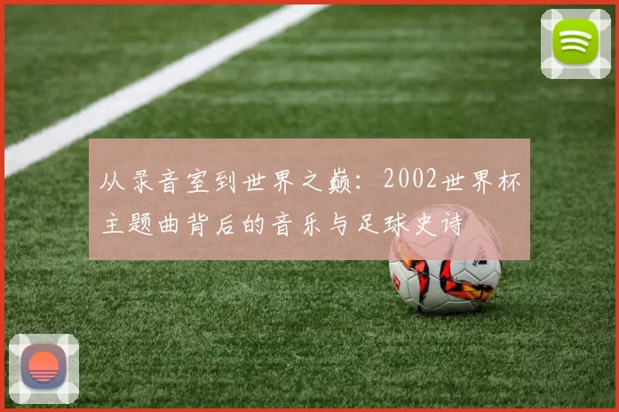 从录音室到世界之巅：2002世界杯主题曲背后的音乐与足球史诗