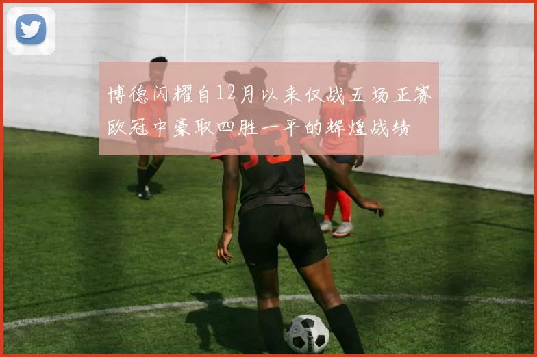 博德闪耀自12月以来仅战五场正赛欧冠中豪取四胜一平的辉煌战绩