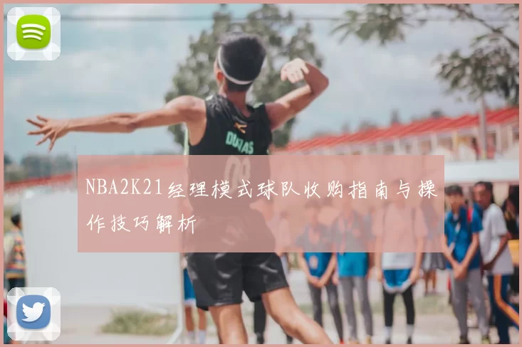 NBA2K21经理模式球队收购指南与操作技巧解析