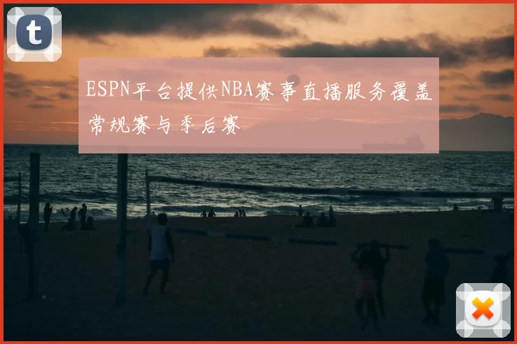 ESPN平台提供NBA赛事直播服务覆盖常规赛与季后赛
