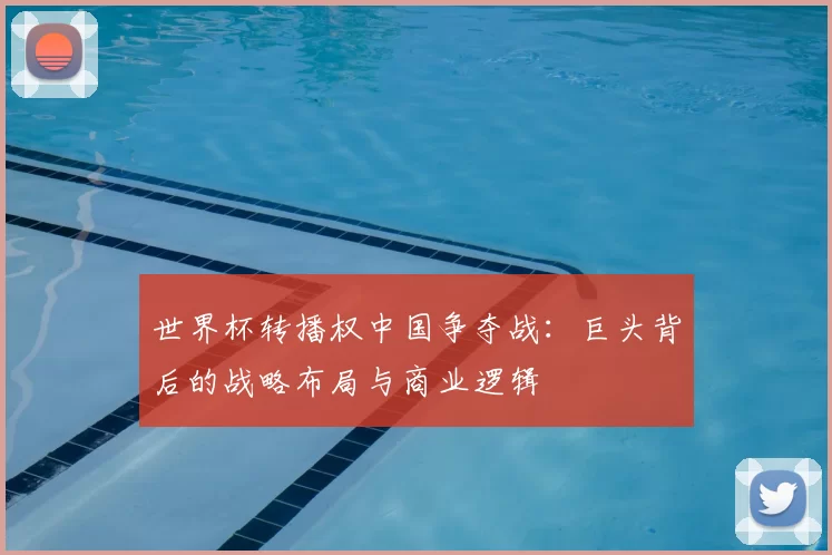 世界杯转播权中国争夺战：巨头背后的战略布局与商业逻辑