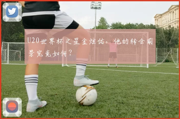 U20世界杯之星金炫佑,他的转会前景究竟如何?