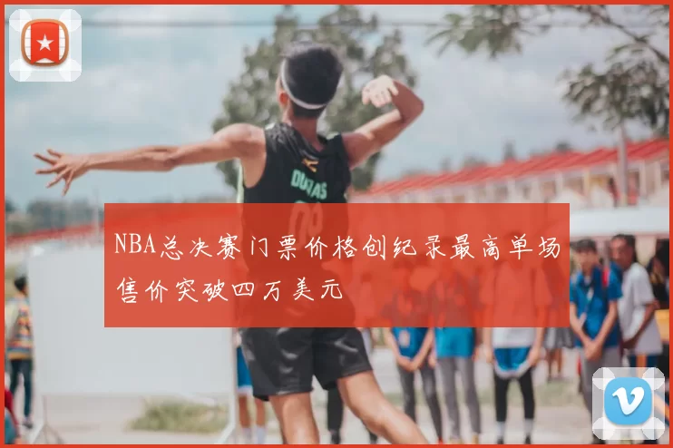 NBA总决赛门票价格创纪录最高单场售价突破四万美元