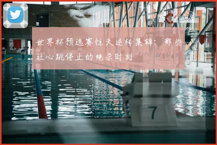 世界杯预选赛惊天逆转集锦：那些让心跳停止的绝杀时刻