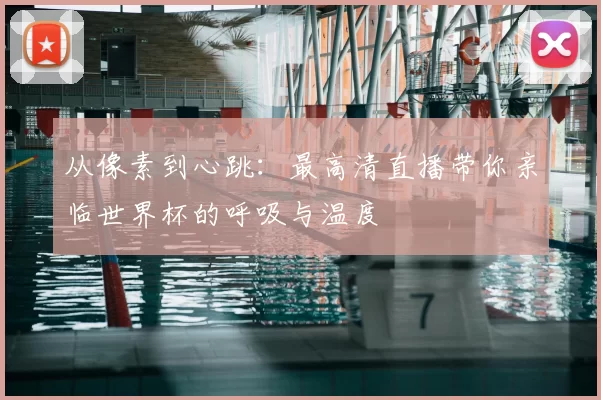从像素到心跳：最高清直播带你亲临世界杯的呼吸与温度
