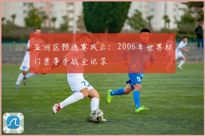 亚洲区预选赛风云：2006年世界杯门票争夺战全记录