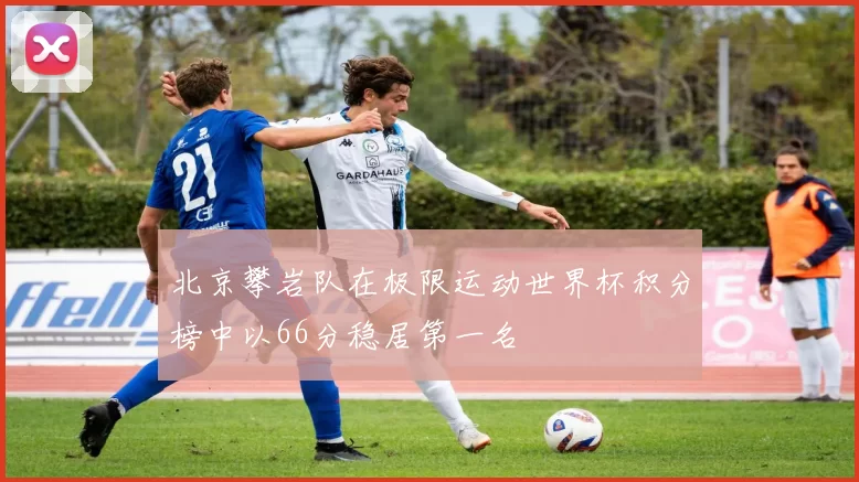 北京攀岩队在极限运动世界杯积分榜中以66分稳居第一名