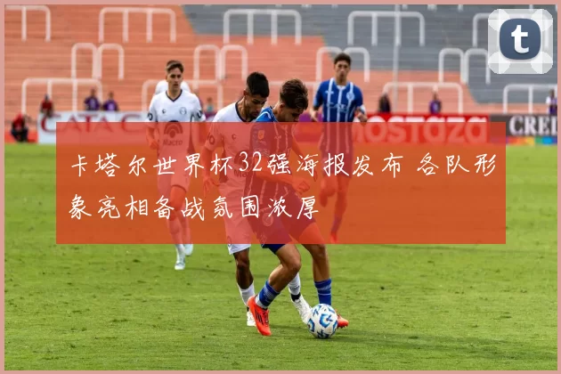 卡塔尔世界杯32强海报发布 各队形象亮相备战氛围浓厚