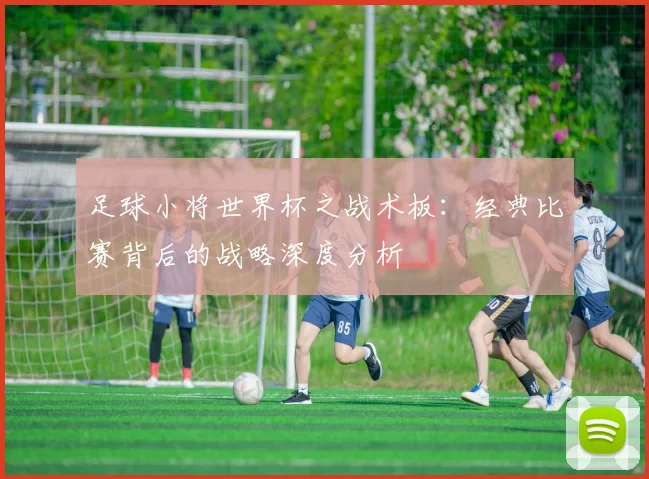 足球小将世界杯之战术板：经典比赛背后的战略深度分析