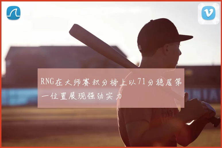 RNG在大师赛积分榜上以71分稳居第一位置展现强劲实力